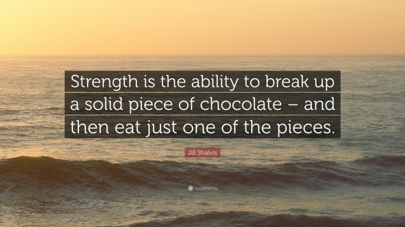 Jill Shalvis Quote: “Strength is the ability to break up a solid piece of chocolate – and then eat just one of the pieces.”