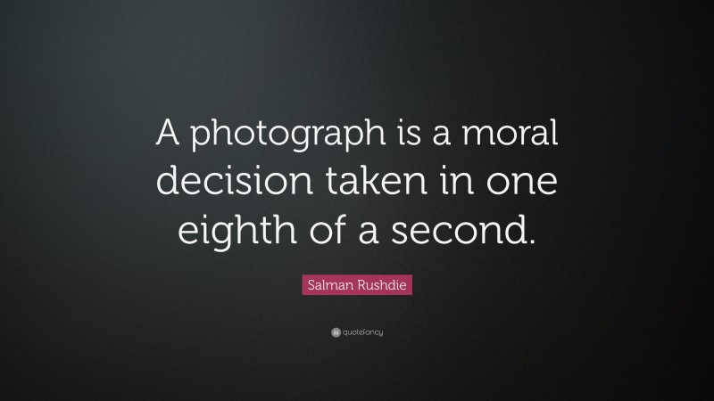 Salman Rushdie Quote: “A photograph is a moral decision taken in one eighth of a second. ”