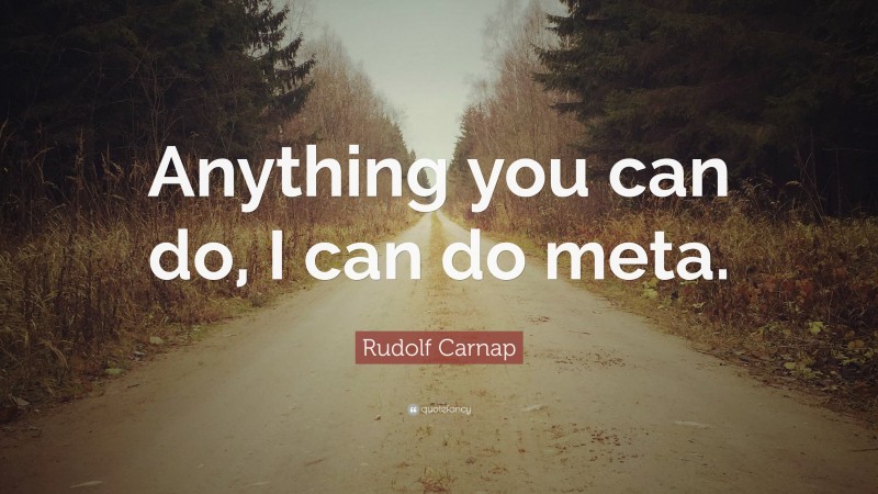 Rudolf Carnap Quote: “Anything you can do, I can do meta.”