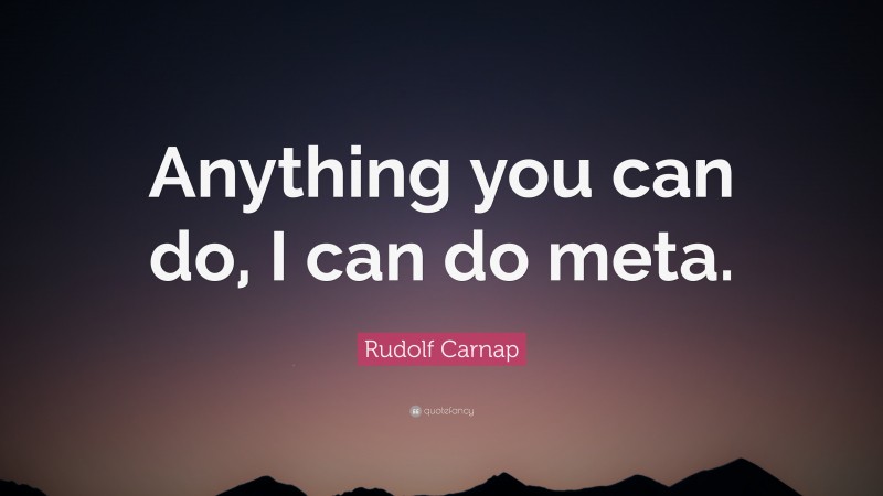 Rudolf Carnap Quote: “Anything you can do, I can do meta.”