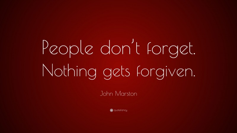 John Marston Quote: “People don’t forget. Nothing gets forgiven.”