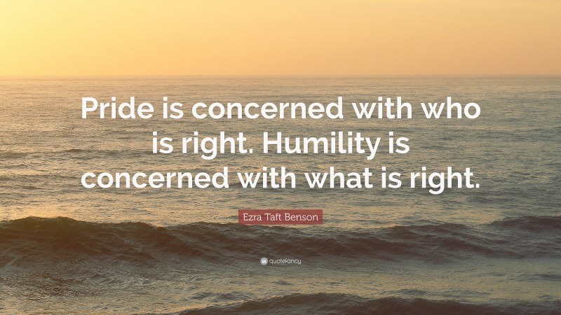 Ezra Taft Benson Quote: “Pride is concerned with who is right. Humility ...