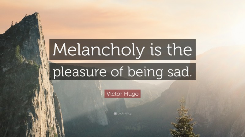 Victor Hugo Quote: “Melancholy is the pleasure of being sad.”