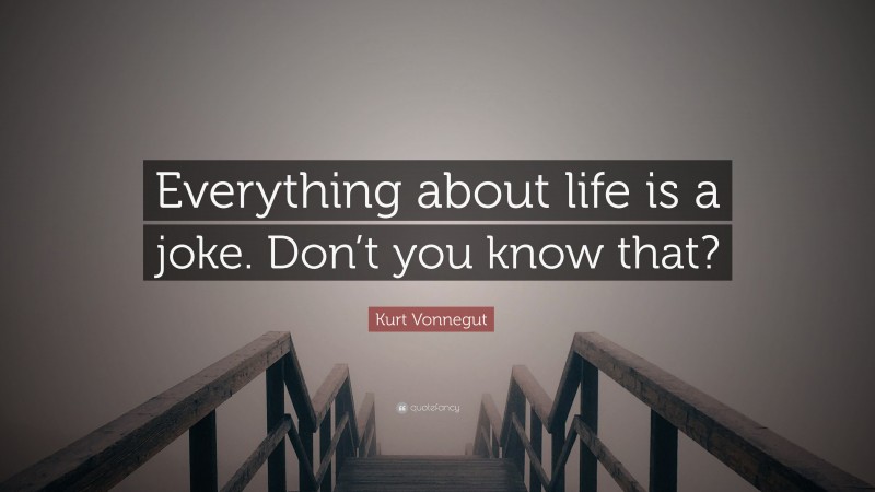 Kurt Vonnegut Quote: “Everything about life is a joke. Don’t you know that?”