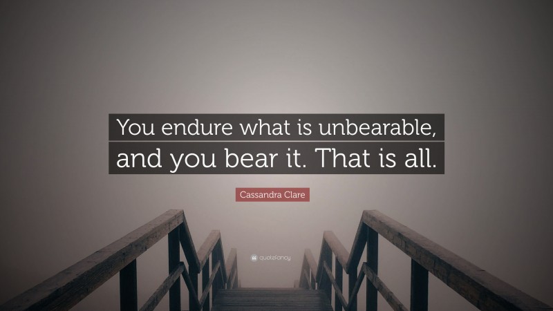 Cassandra Clare Quote: “You endure what is unbearable, and you bear it. That is all.”