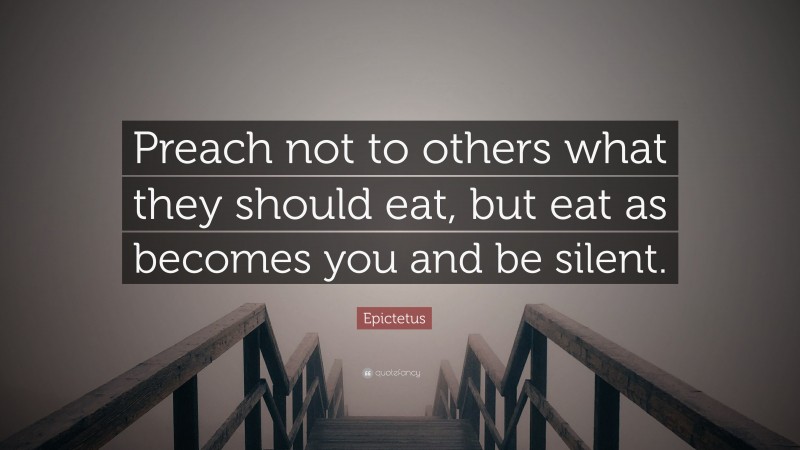 Epictetus Quote: “Preach not to others what they should eat, but eat as becomes you and be silent.”