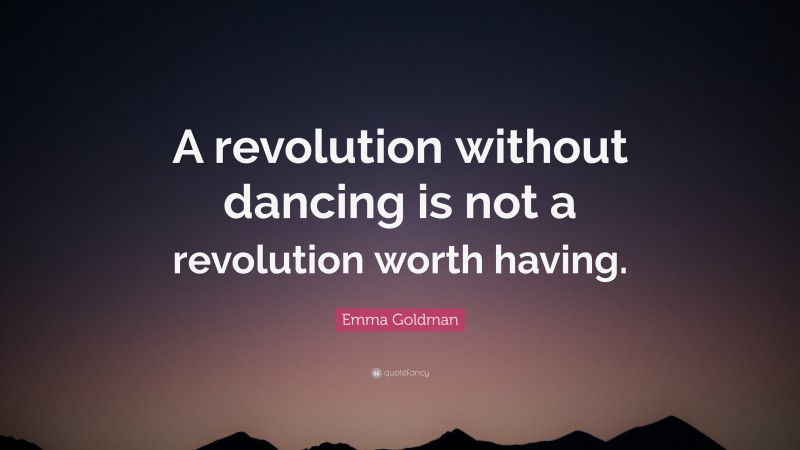 Emma Goldman Quote: “A revolution without dancing is not a revolution worth having.”