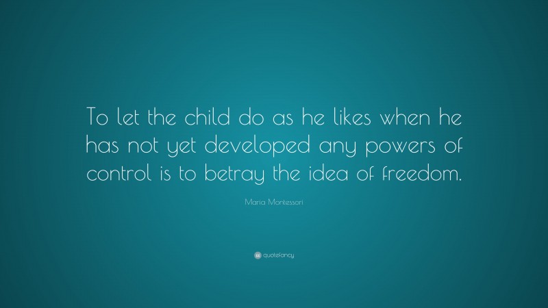 Maria Montessori Quote: “To let the child do as he likes when he has not yet developed any powers of control is to betray the idea of freedom.”