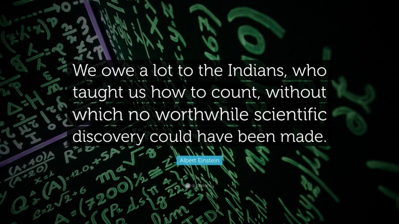 Albert Einstein Quote: “We owe a lot to the Indians, who taught us how to count, without which no worthwhile scientific discovery could have been made.”