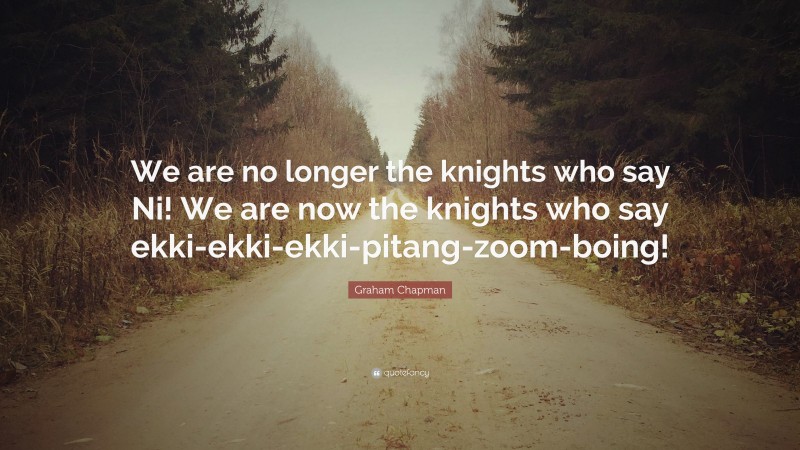 Graham Chapman Quote: “We are no longer the knights who say Ni! We are now the knights who say ekki-ekki-ekki-pitang-zoom-boing!”