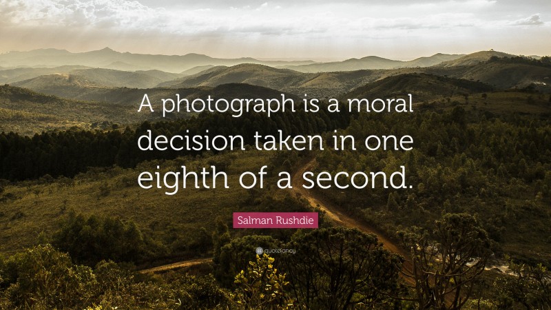 Salman Rushdie Quote: “A photograph is a moral decision taken in one eighth of a second. ”