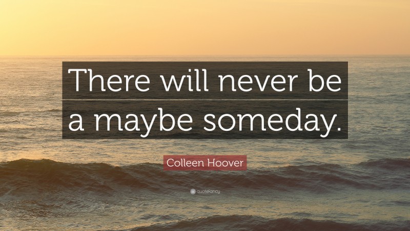 Colleen Hoover Quote: “There will never be a maybe someday.”