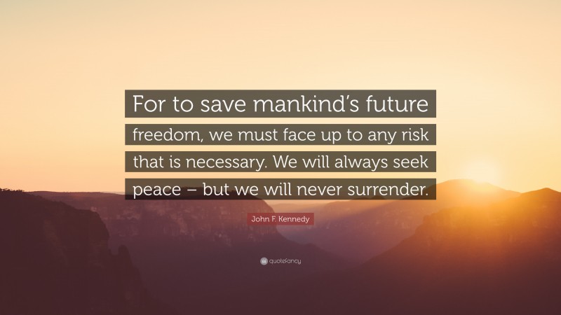 John F. Kennedy Quote: “For to save mankind’s future freedom, we must face up to any risk that is necessary. We will always seek peace – but we will never surrender.”