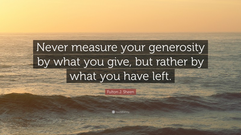 Fulton J. Sheen Quote: “Never measure your generosity by what you give, but rather by what you have left.”