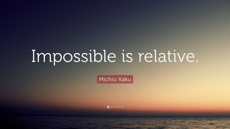 Michio Kaku Quote: “Impossible is relative.”