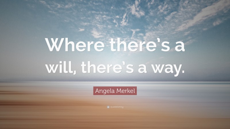 Angela Merkel Quote: “Where There’s A Will, There’s A Way.”