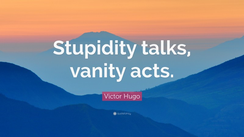 Victor Hugo Quote: “Stupidity talks, vanity acts.”