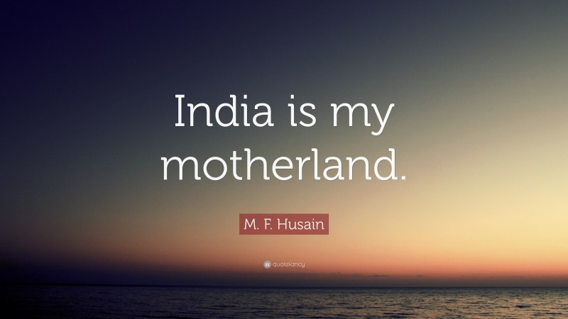 M. F. Husain Quote: “India is my motherland.”