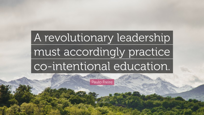 Paulo Freire Quote: “A revolutionary leadership must accordingly practice co-intentional education.”