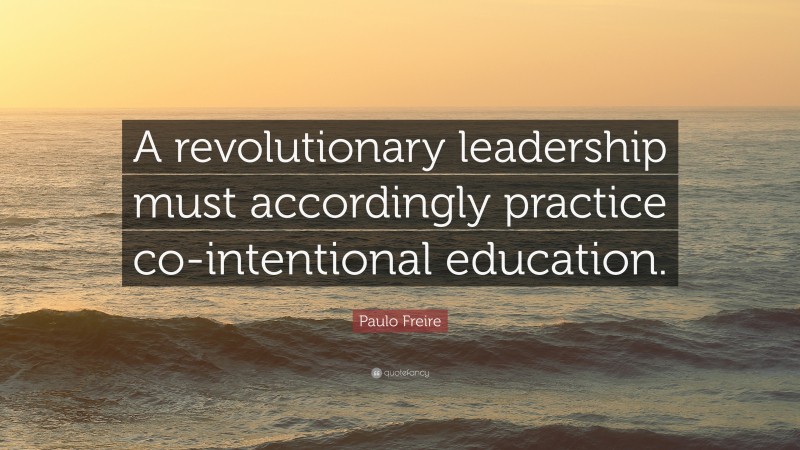 Paulo Freire Quote: “A revolutionary leadership must accordingly practice co-intentional education.”