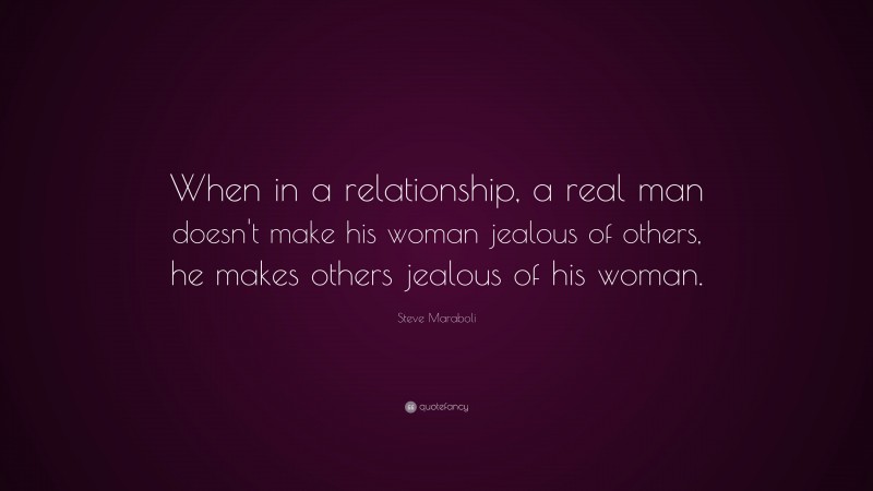 Steve Maraboli Quote: “When in a relationship, a real man doesn't make his woman jealous of others, he makes others jealous of his woman.”
