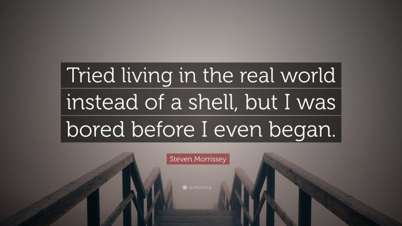 Steven Morrissey Quote: “Tried living in the real world instead of a shell, but I was bored before I even began.”