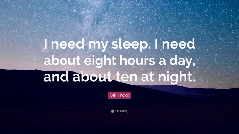 Bill Hicks Quote: “I need my sleep. I need about eight hours a day, and about ten at night.”
