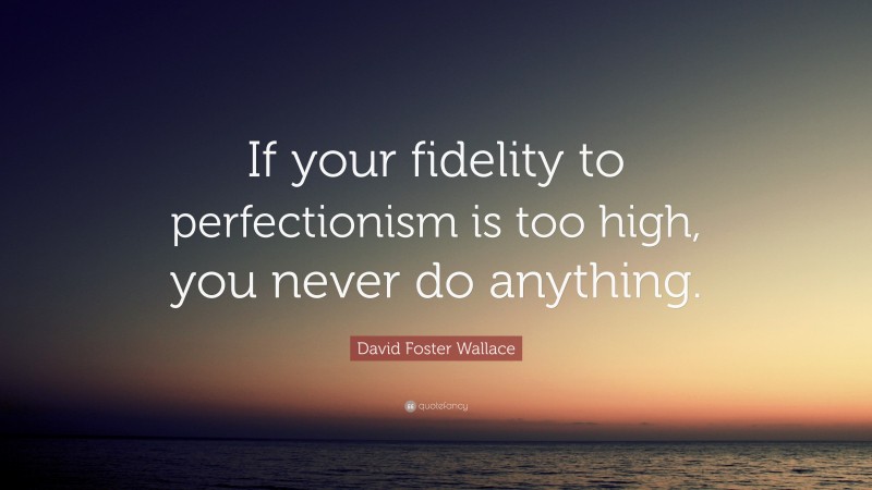 David Foster Wallace Quote: “If your fidelity to perfectionism is too high, you never do anything.”