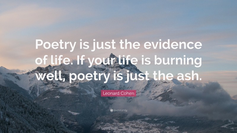 Leonard Cohen Quote: “Poetry is just the evidence of life. If your life is burning well, poetry is just the ash.”