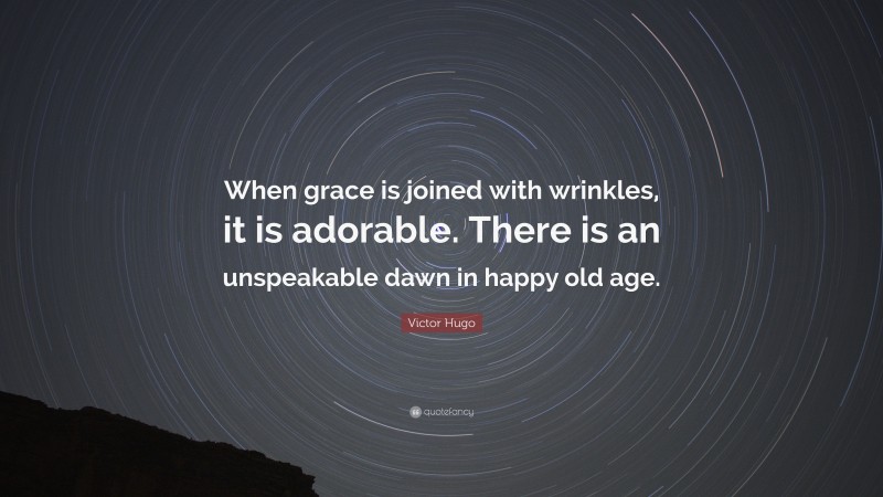 Victor Hugo Quote: “When grace is joined with wrinkles, it is adorable. There is an unspeakable dawn in happy old age.”