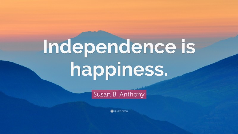 Susan B. Anthony Quote: “Independence is happiness.”