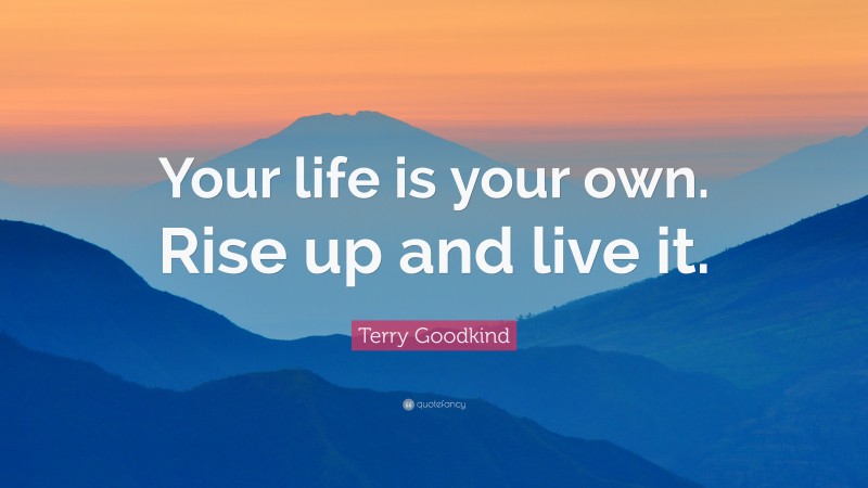 Terry Goodkind Quote: “Your life is your own. Rise up and live it.”