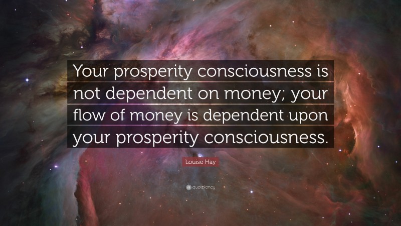 Louise Hay Quote: “Your prosperity consciousness is not dependent on money; your flow of money is dependent upon your prosperity consciousness.”