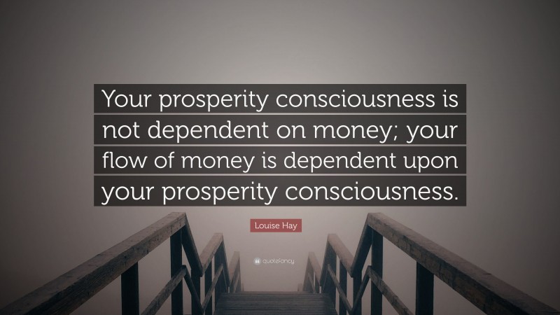 Louise Hay Quote: “Your prosperity consciousness is not dependent on money; your flow of money is dependent upon your prosperity consciousness.”