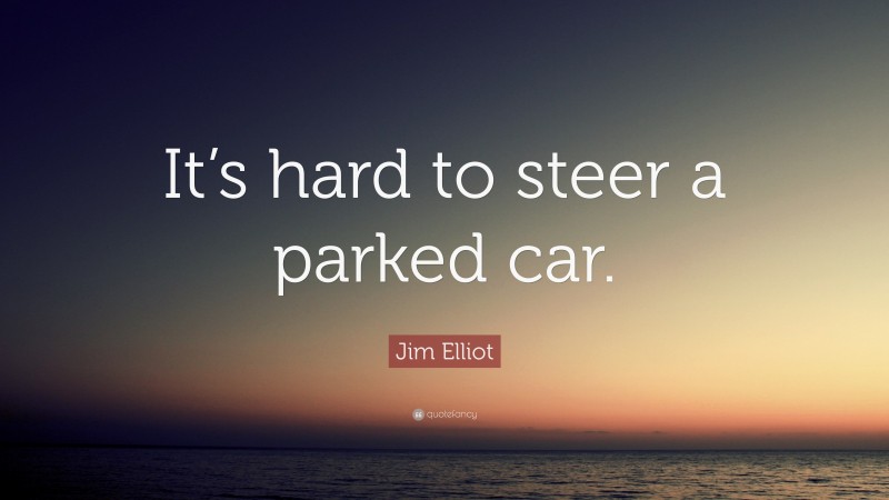 Jim Elliot Quote: “It’s hard to steer a parked car.”