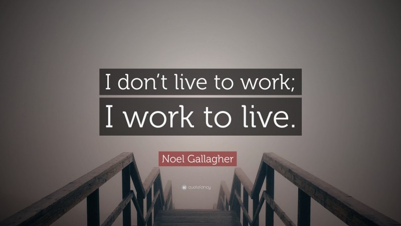 Noel Gallagher Quote: “I don’t live to work; I work to live.”