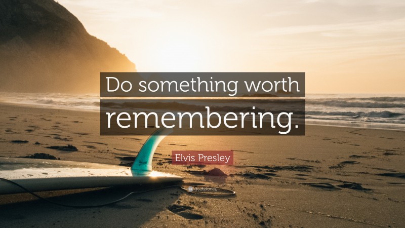 Elvis Presley Quote: “Do something worth remembering.”