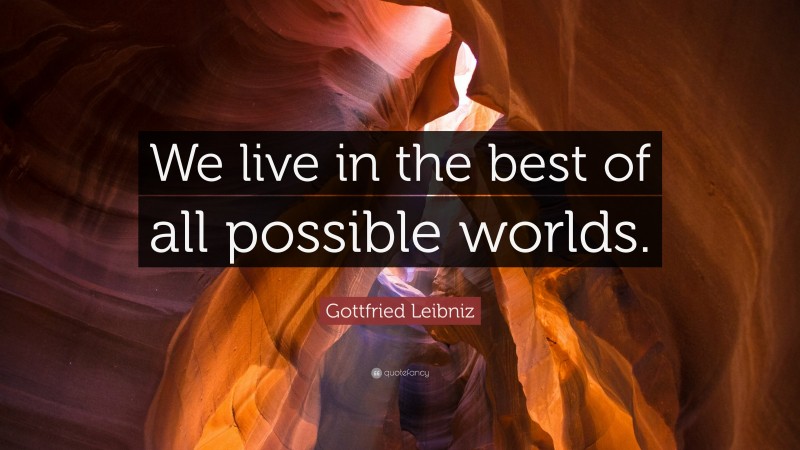 Gottfried Leibniz Quote: “We live in the best of all possible worlds.”