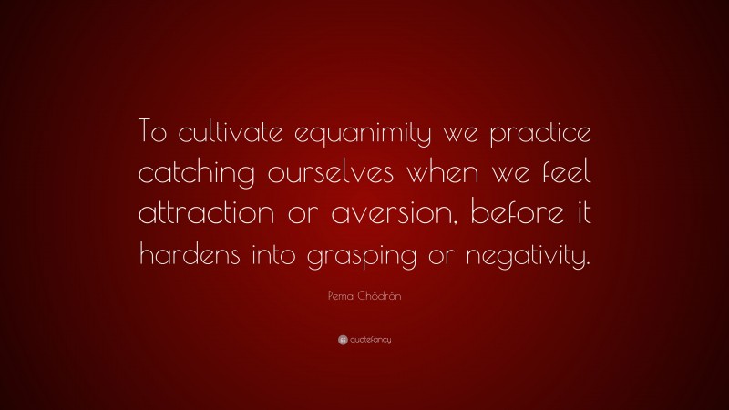 Pema Chödrön Quote: “To cultivate equanimity we practice catching ourselves when we feel attraction or aversion, before it hardens into grasping or negativity.”