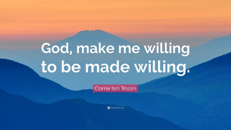 Corrie ten Boom Quote: “God, make me willing to be made willing.”