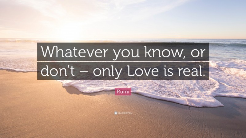Rumi Quote: “Whatever you know, or don’t – only Love is real.”
