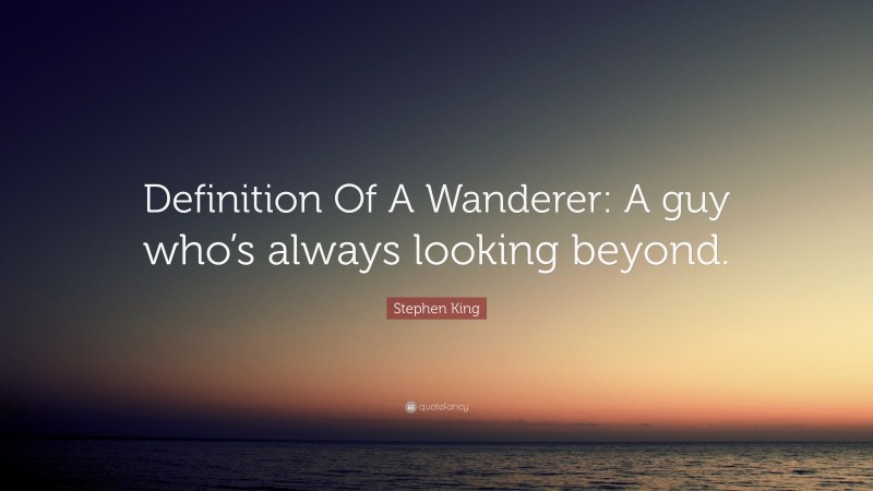 Stephen King Quote: “Definition Of A Wanderer: A guy who’s always looking beyond.”