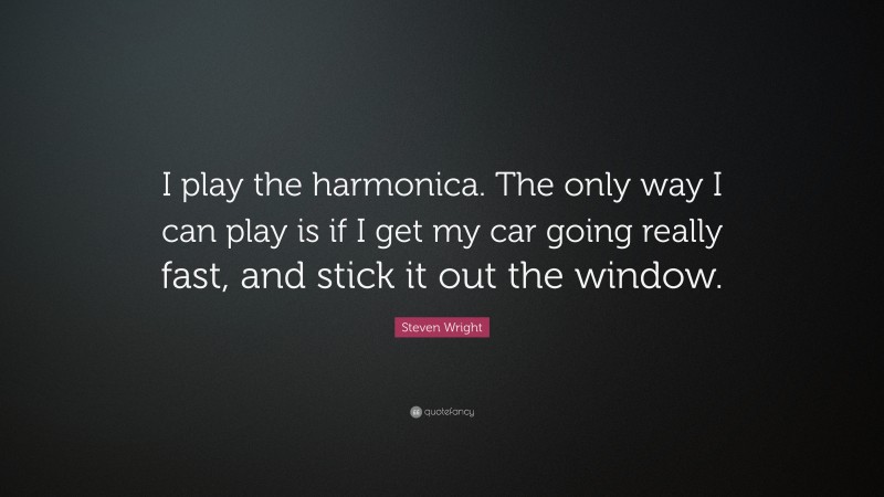 Steven Wright Quote: “I play the harmonica. The only way I can play is if I get my car going really fast, and stick it out the window.”