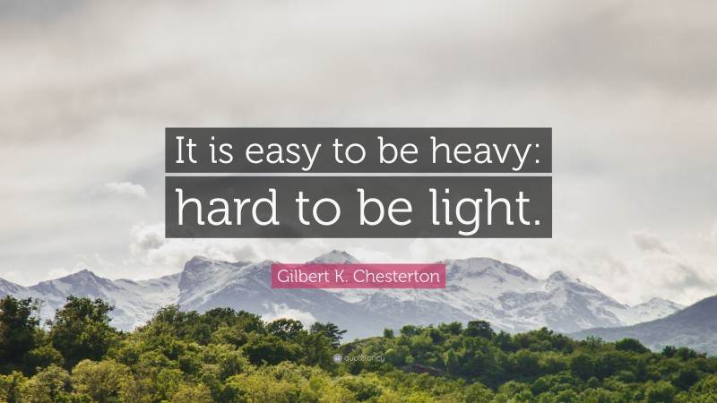 Gilbert K. Chesterton Quote: “It is easy to be heavy: hard to be light.”