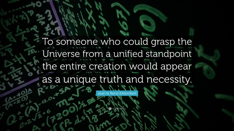 Jean le Rond d'Alembert Quote: “To someone who could grasp the Universe from a unified standpoint the entire creation would appear as a unique truth and necessity.”