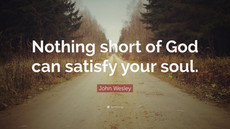 John Wesley Quote: “Nothing short of God can satisfy your soul.”