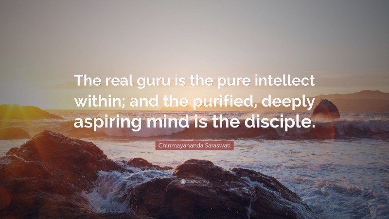 Chinmayananda Saraswati Quote: “The real guru is the pure intellect within; and the purified, deeply aspiring mind is the disciple.”