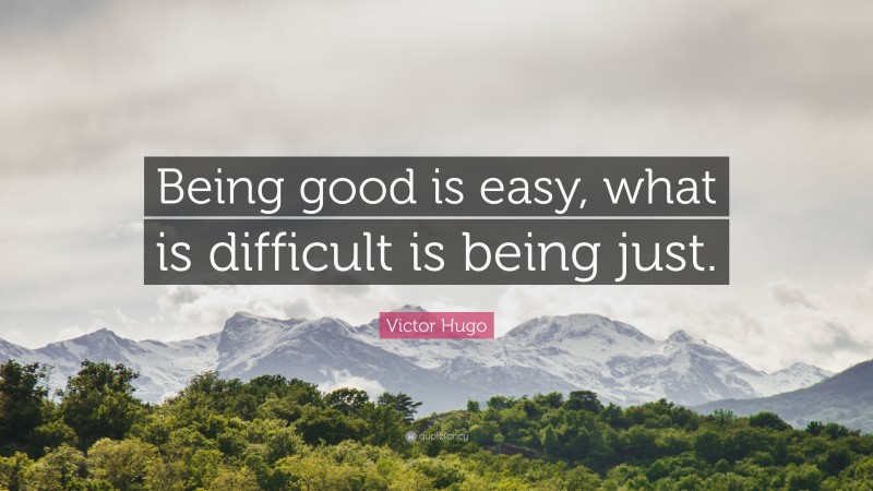 Victor Hugo Quote: “Being good is easy, what is difficult is being just.”
