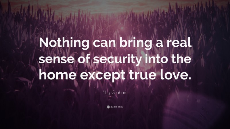 Billy Graham Quote: “Nothing can bring a real sense of security into the home except true love.”