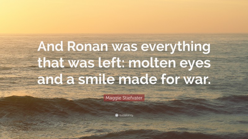 Maggie Stiefvater Quote: “And Ronan was everything that was left: molten eyes and a smile made for war.”